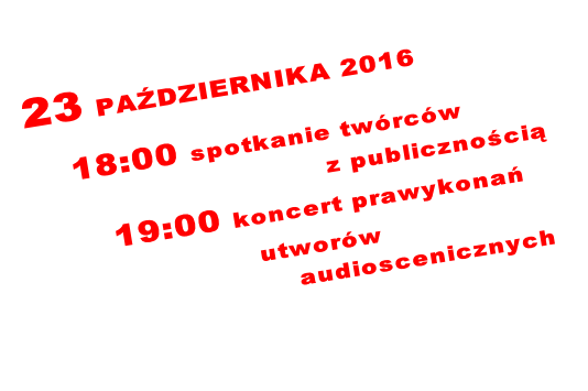  23 PAŹDZIERNIKA 2016 
     18:00 spotkanie twórców 
                                   z publicznością
       19:00 koncert prawykonań 
                          utworów 
                              audioscenicznych 

